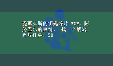 提瓦克斯的钥匙碎片 WOW，阿努巴尔的束缚， 找三个钥匙碎片任务，50