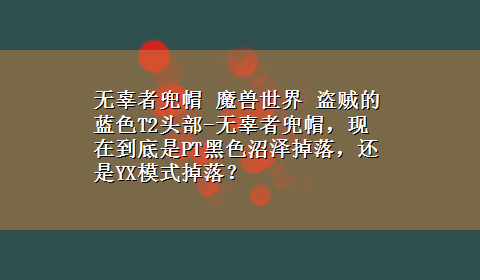 无辜者兜帽 魔兽世界 盗贼的蓝色T2头部-无辜者兜帽，现在到底是PT黑色沼泽掉落，还是YX模式掉落？