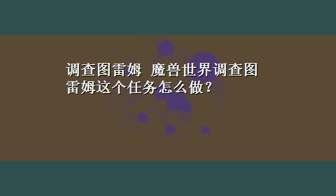 调查图雷姆 魔兽世界调查图雷姆这个任务怎么做？