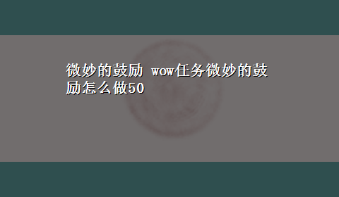 微妙的鼓励 wow任务微妙的鼓励怎么做50