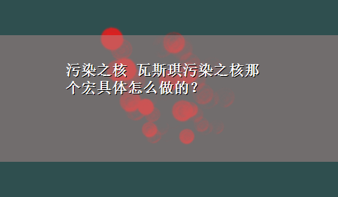 污染之核 瓦斯琪污染之核那个宏具体怎么做的？