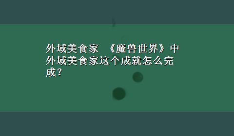 外域美食家 《魔兽世界》中外域美食家这个成就怎么完成？