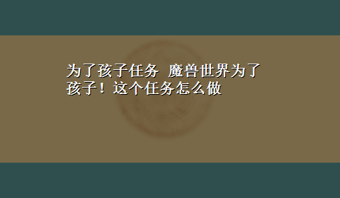 为了孩子任务 魔兽世界为了孩子！这个任务怎么做