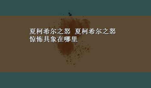 夏柯希尔之怒 夏柯希尔之怒惊怖具象在哪里