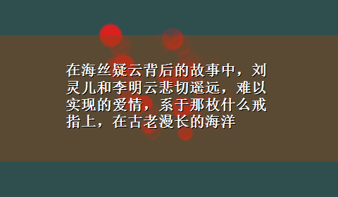 在海丝疑云背后的故事中，刘灵儿和李明云悲切遥远，难以实现的爱情，系于那枚什么戒指上，在古老漫长的海洋