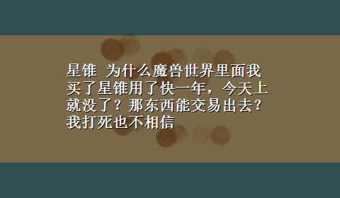 星锥 为什么魔兽世界里面我买了星锥用了快一年，今天上就没了？那东西能交易出去？我打死也不相信