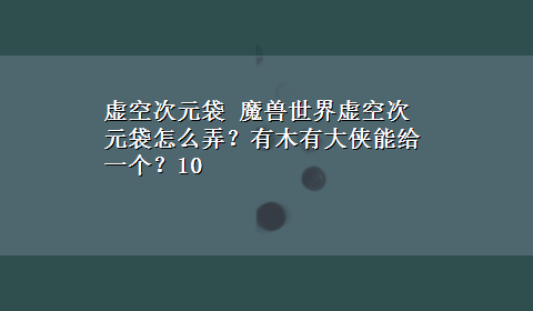 虚空次元袋 魔兽世界虚空次元袋怎么弄？有木有大侠能给一个？10