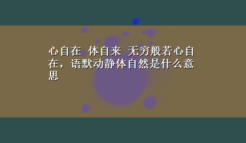 心自在 体自来 无穷般若心自在，语默动静体自然是什么意思