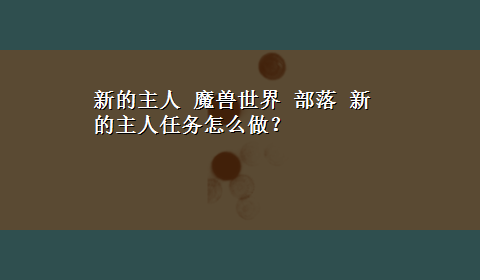 新的主人 魔兽世界 部落 新的主人任务怎么做？