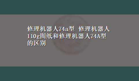 修理机器人74a型 修理机器人110g图纸和修理机器人74A型的区别