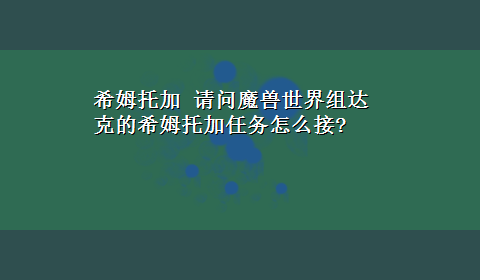 希姆托加 请问魔兽世界组达克的希姆托加任务怎么接?