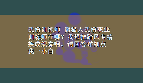 武僧训练师 熊猫人武僧职业训练师在哪？我想把踏风专精换成织雾啊。请回答详细点 我一小白