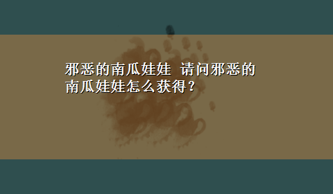 邪恶的南瓜娃娃 请问邪恶的南瓜娃娃怎么获得？