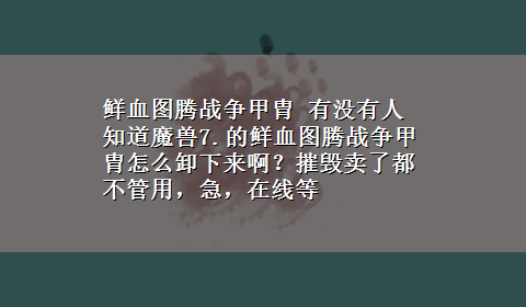 鲜血图腾战争甲胄 有没有人知道魔兽7.的鲜血图腾战争甲胄怎么卸下来啊？摧毁卖了都不管用，急，在线等