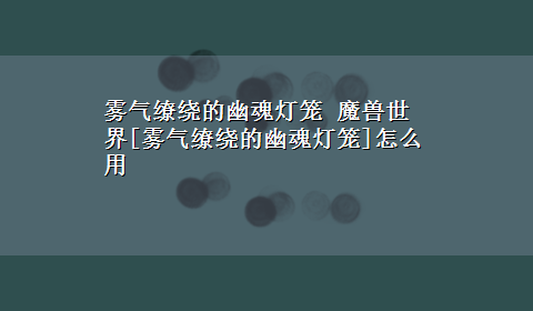 雾气缭绕的幽魂灯笼 魔兽世界[雾气缭绕的幽魂灯笼]怎么用