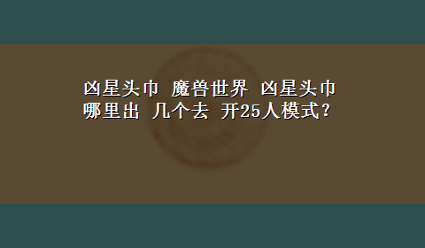 凶星头巾 魔兽世界 凶星头巾 哪里出 几个去 开25人模式？