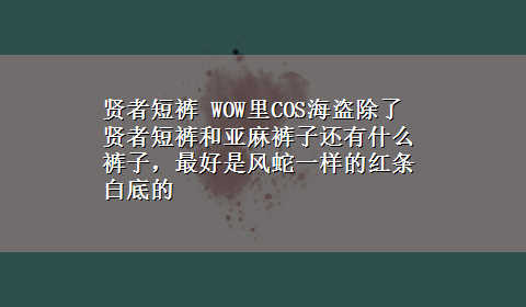 贤者短裤 WOW里COS海盗除了贤者短裤和亚麻裤子还有什么裤子，最好是风蛇一样的红条白底的