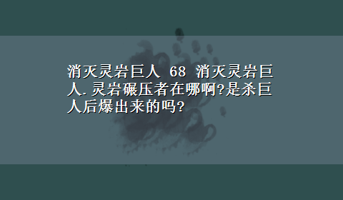 消灭灵岩巨人 68 消灭灵岩巨人.灵岩碾压者在哪啊?是杀巨人后爆出来的吗?