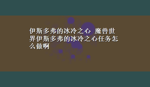 伊斯多弗的冰冷之心 魔兽世界伊斯多弗的冰冷之心任务怎么做啊