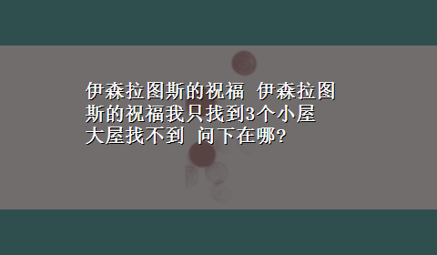 伊森拉图斯的祝福 伊森拉图斯的祝福我只找到3个小屋 大屋找不到 问下在哪?