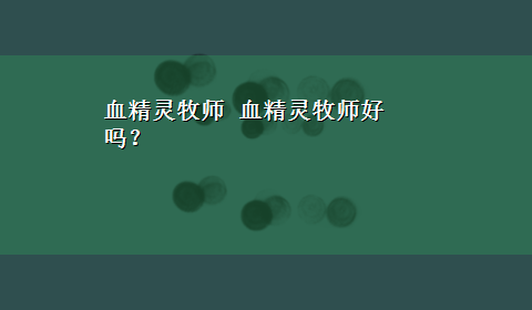 血精灵牧师 血精灵牧师好吗？