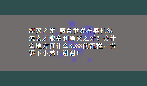 湮灭之牙 魔兽世界在奥杜尔怎么才能拿到湮灭之牙？去什么地方打什么BOSS的流程，告诉下小弟！谢谢！