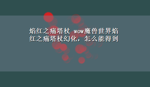 焰红之痛塔杖 wow魔兽世界焰红之痛塔杖幻化，怎么能得到