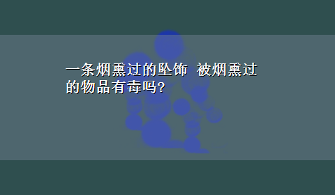 一条烟熏过的坠饰 被烟熏过的物品有毒吗?