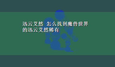 迅云艾然 怎么找到魔兽世界的迅云艾然稀有