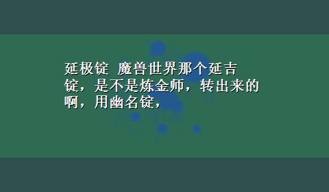 延极锭 魔兽世界那个延吉锭，是不是炼金师，转出来的啊，用幽名锭，