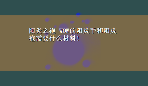 阳炎之袍 WOW的阳炎手和阳炎袍需要什么材料!