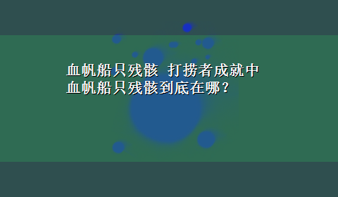 血帆船只残骸 打捞者成就中血帆船只残骸到底在哪？