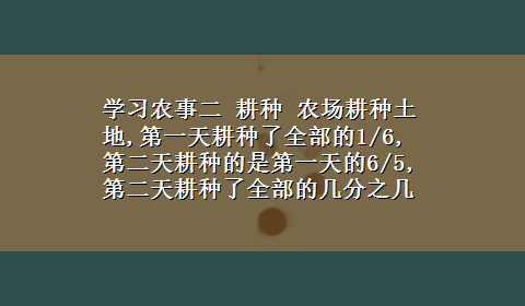 学习农事二 耕种 农场耕种土地,第一天耕种了全部的1/6,第二天耕种的是第一天的6/5,第二天耕种了全部的几分之几?