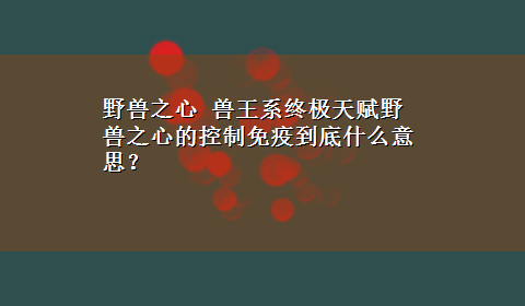 野兽之心 兽王系终极天赋野兽之心的控制免疫到底什么意思？