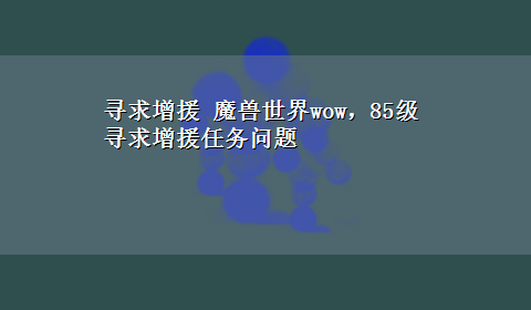 寻求增援 魔兽世界wow，85级寻求增援任务问题