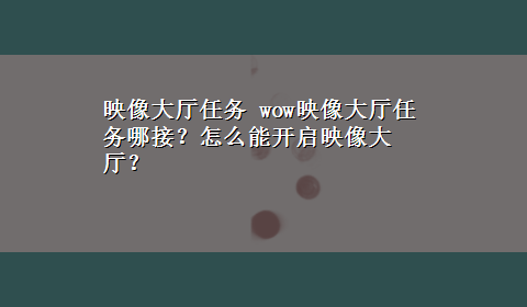 映像大厅任务 wow映像大厅任务哪接？怎么能开启映像大厅？