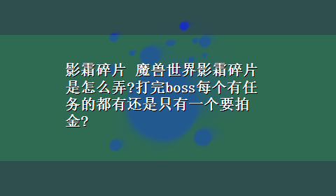 影霜碎片 魔兽世界影霜碎片是怎么弄?打完boss每个有任务的都有还是只有一个要拍金?