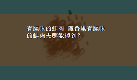 有腥味的蚌肉 魔兽里有腥味的蚌肉去哪能掉到？