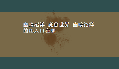 幽暗沼泽 魔兽世界 幽暗沼泽的fb入口在哪