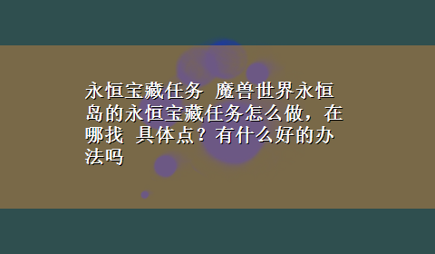 永恒宝藏任务 魔兽世界永恒岛的永恒宝藏任务怎么做，在哪找 具体点？有什么好的办法吗