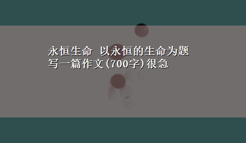 永恒生命 以永恒的生命为题写一篇作文(700字)很急