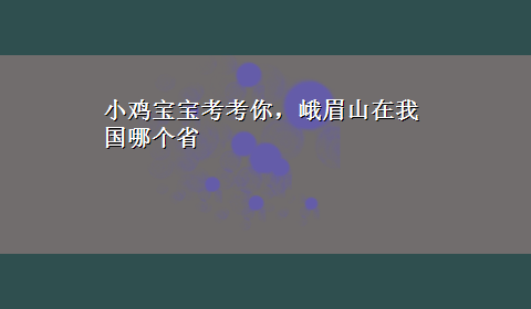 小鸡宝宝考考你，峨眉山在我国哪个省