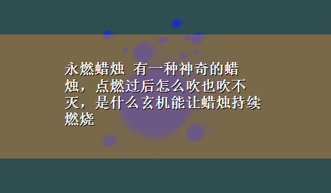 永燃蜡烛 有一种神奇的蜡烛，点燃过后怎么吹也吹不灭，是什么玄机能让蜡烛持续燃烧