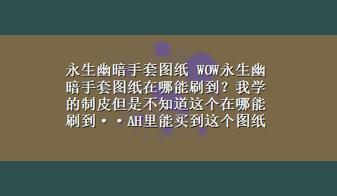 永生幽暗手套图纸 WOW永生幽暗手套图纸在哪能刷到？我学的制皮但是不知道这个在哪能刷到··AH里能买到这个图纸不