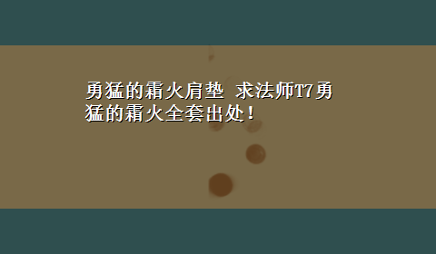 勇猛的霜火肩垫 求法师T7勇猛的霜火全套出处！