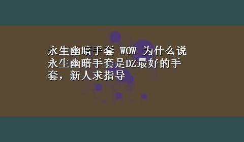 永生幽暗手套 WOW 为什么说永生幽暗手套是DZ最好的手套，新人求指导