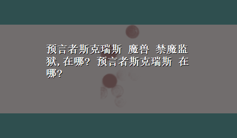 预言者斯克瑞斯 魔兽 禁魔监狱,在哪? 预言者斯克瑞斯 在哪?