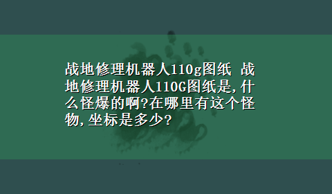 战地修理机器人110g图纸 战地修理机器人110G图纸是,什么怪爆的啊?在哪里有这个怪物,坐标是多少?