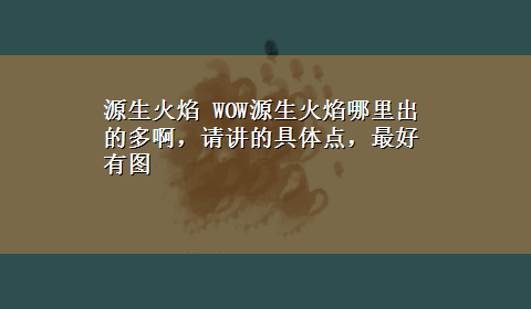 源生火焰 WOW源生火焰哪里出的多啊，请讲的具体点，最好有图