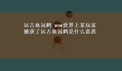 远古血冠鹤 wow世界上某玩家捕获了远古血冠鹤是什么意思